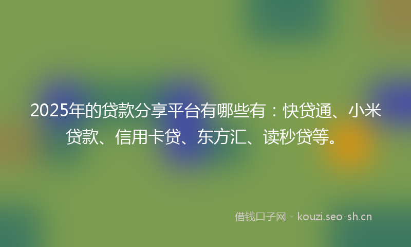 2025年的贷款分享平台有哪些有：快贷通、小米贷款、信用卡贷、东方汇、读秒贷等。