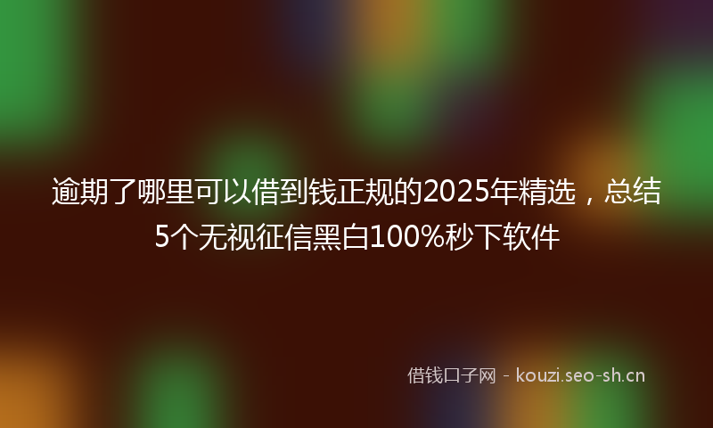 逾期了哪里可以借到钱正规的2025年精选,总结5个无视征信黑白100%秒下软件