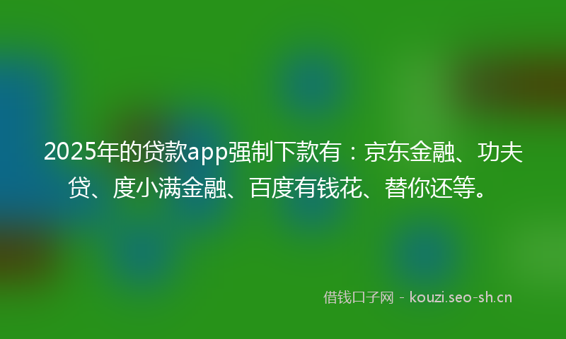 2025年的贷款app强制下款有:京东金融、功夫贷、度小满金融、百度有钱花、替你还等。