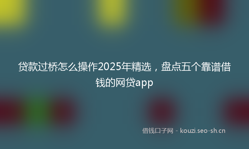 贷款过桥怎么操作2025年精选，盘点五个靠谱借钱的网贷app