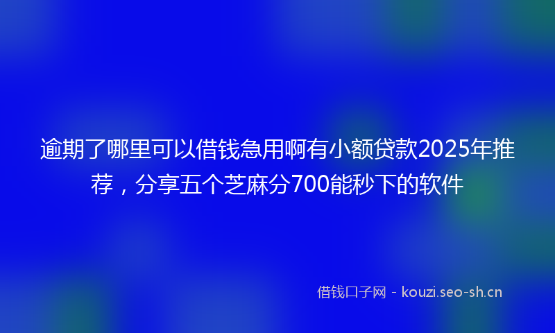 逾期了哪里可以借钱急用啊有小额贷款2025年推荐，分享五个芝麻分700能秒下的软件
