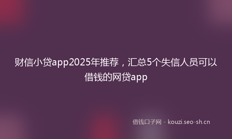 财信小贷app2025年推荐，汇总5个失信人员可以借钱的网贷app
