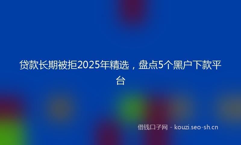 贷款长期被拒2025年精选，盘点5个黑户下款平台