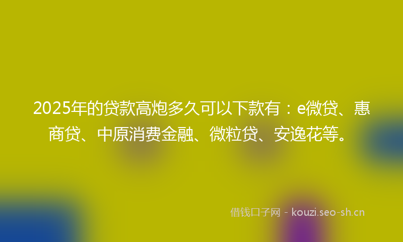 2025年的贷款高炮多久可以下款有:e微贷、惠商贷、中原消费金融、微粒贷、安逸花等。