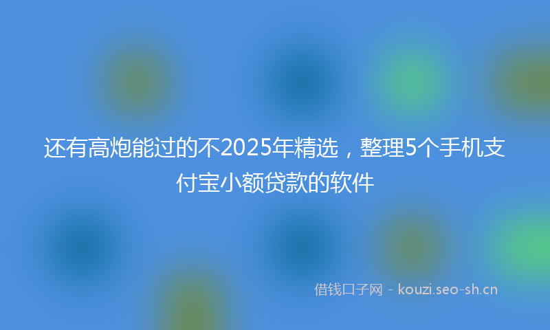 还有高炮能过的不2025年精选，整理5个手机支付宝小额贷款的软件