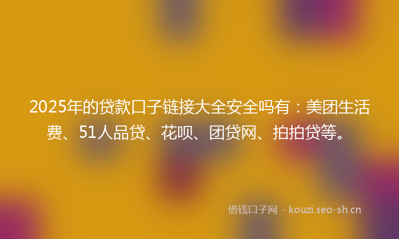 2025年的贷款口子链接大全安全吗有：美团生活费、51人品贷、花呗、团贷网、拍拍贷等。
