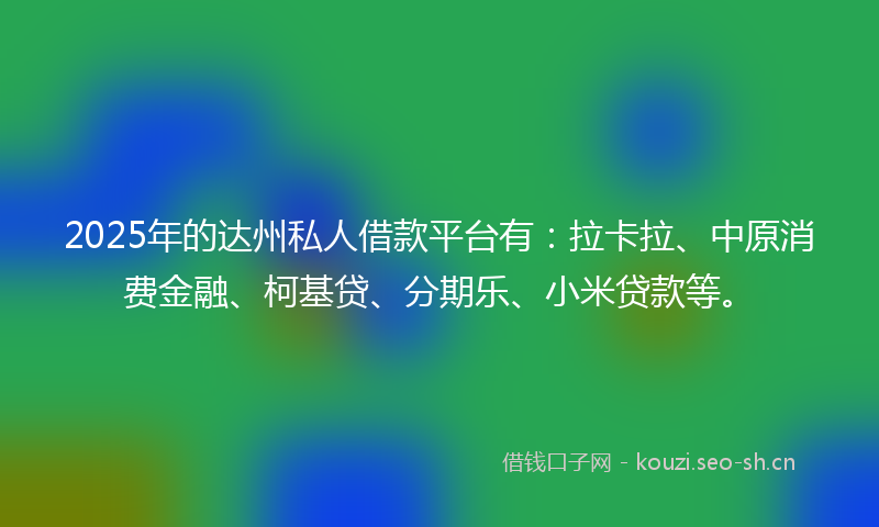 2025年的达州私人借款平台有:拉卡拉、中原消费金融、柯基贷、分期乐、小米贷款等。