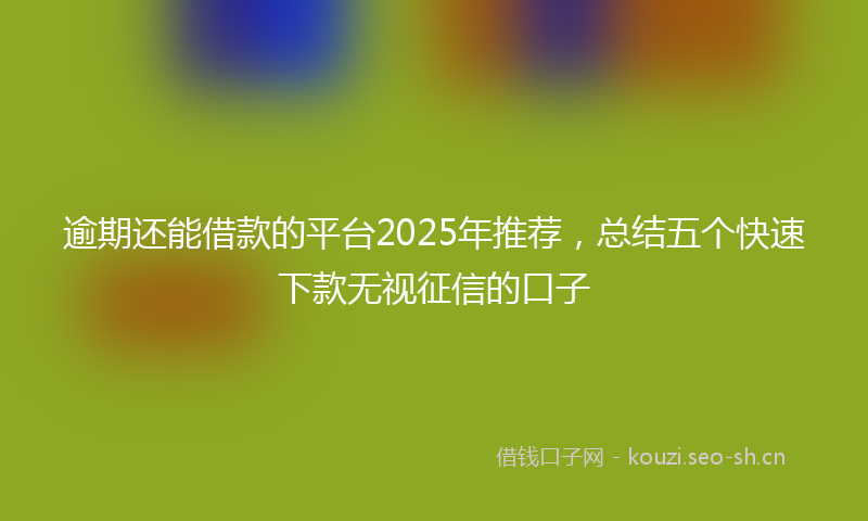 逾期还能借款的平台2025年推荐,总结五个快速下款无视征信的口子