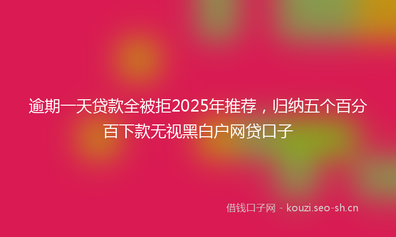 逾期一天贷款全被拒2025年推荐,归纳五个百分百下款无视黑白户网贷口子