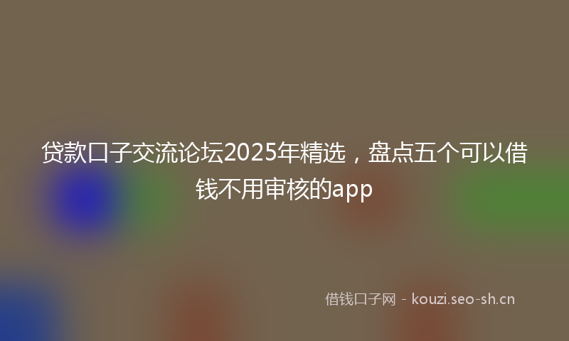 贷款口子交流论坛2025年精选，盘点五个可以借钱不用审核的app