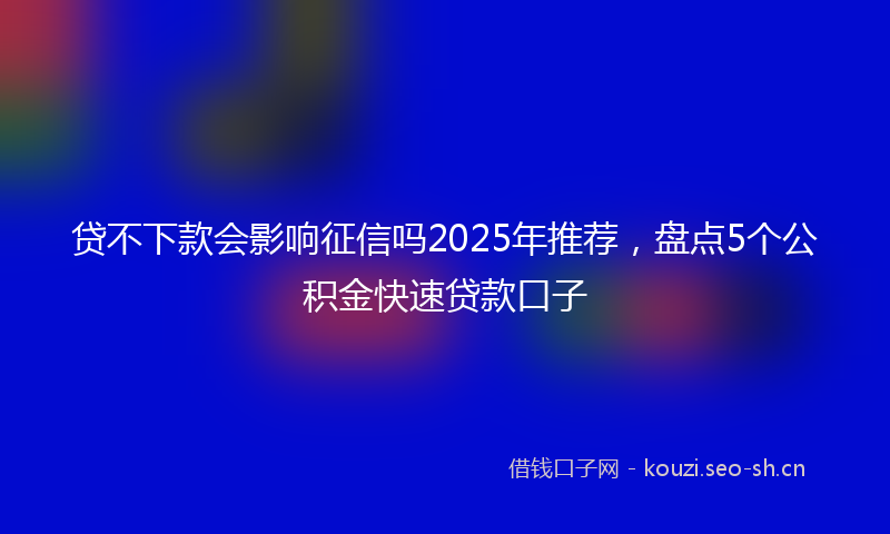 贷不下款会影响征信吗2025年推荐，盘点5个公积金快速贷款口子