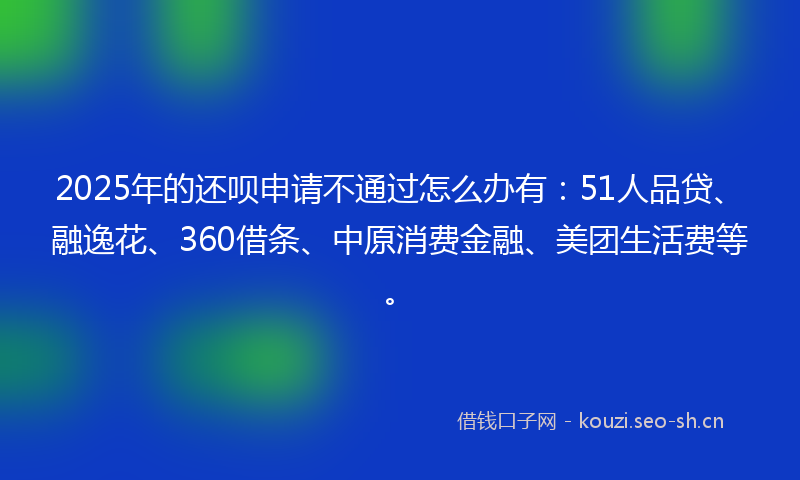 2025年的还呗申请不通过怎么办有：51人品贷、融逸花、360借条、中原消费金融、美团生活费等。
