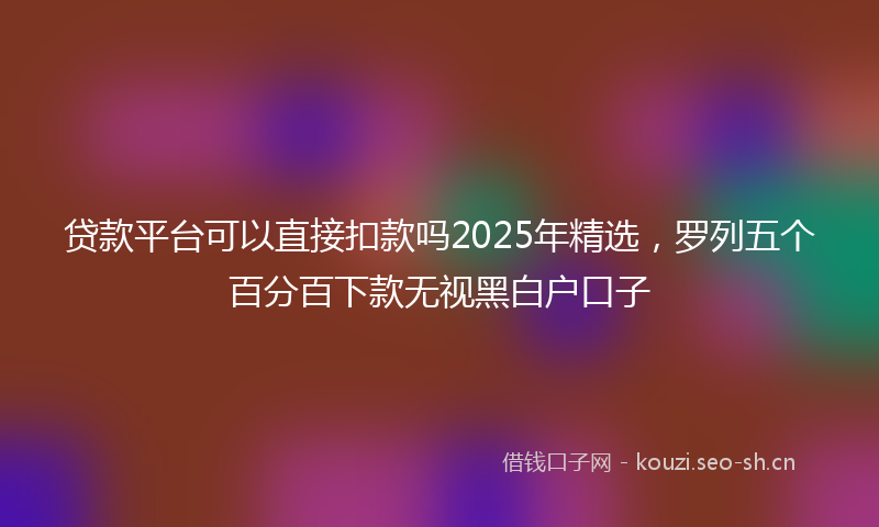 贷款平台可以直接扣款吗2025年精选，罗列五个百分百下款无视黑白户口子