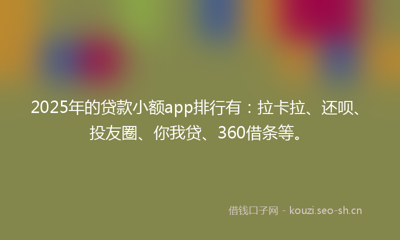 2025年的贷款小额app排行有：拉卡拉、还呗、投友圈、你我贷、360借条等。