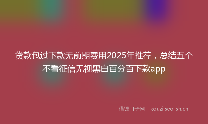 贷款包过下款无前期费用2025年推荐，总结五个不看征信无视黑白百分百下款app