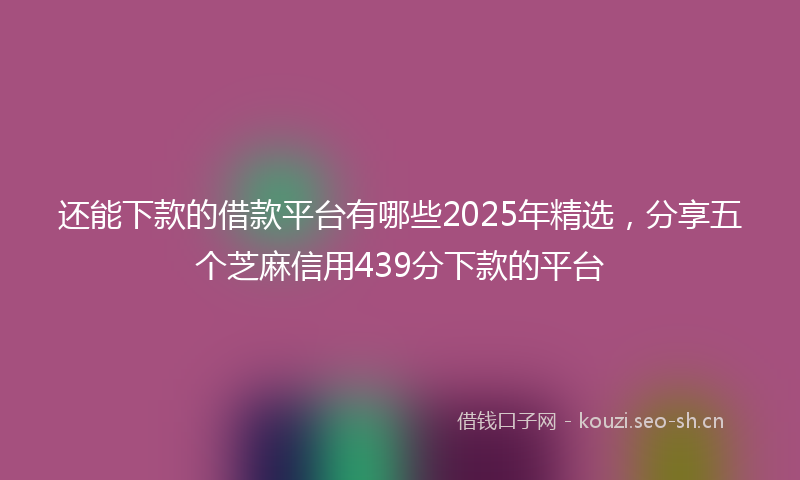还能下款的借款平台有哪些2025年精选,分享五个芝麻信用439分下款的平台