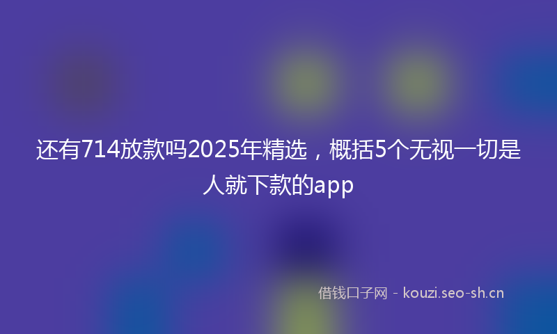 还有714放款吗2025年精选，概括5个无视一切是人就下款的app