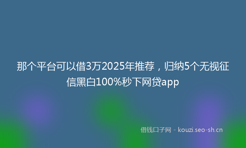 那个平台可以借3万2025年推荐，归纳5个无视征信黑白100%秒下网贷app