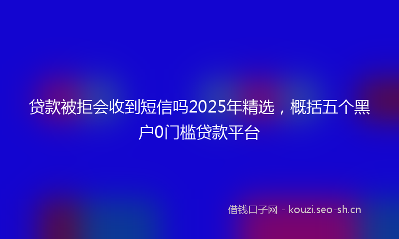 贷款被拒会收到短信吗2025年精选，概括五个黑户0门槛贷款平台