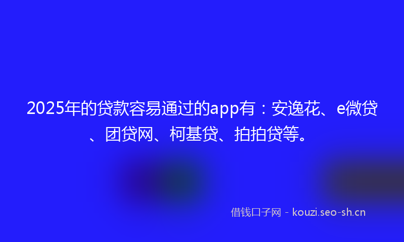 2025年的贷款容易通过的app有：安逸花、e微贷、团贷网、柯基贷、拍拍贷等。