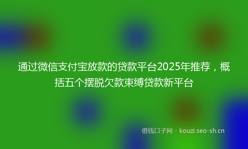 通过微信支付宝放款的贷款平台2025年推荐，概括五个摆脱欠款束缚贷款新平台
