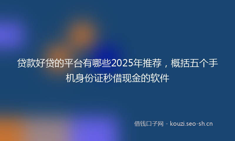 贷款好贷的平台有哪些2025年推荐，概括五个手机身份证秒借现金的软件