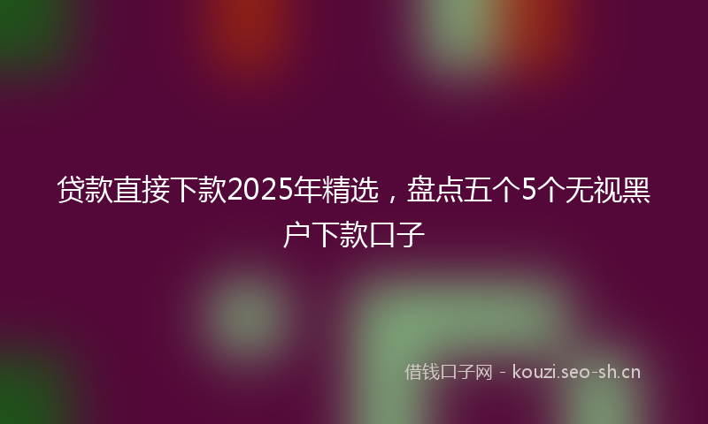 贷款直接下款2025年精选，盘点五个5个无视黑户下款口子