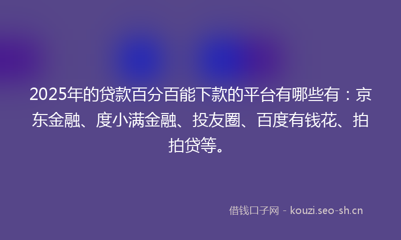 2025年的贷款百分百能下款的平台有哪些有：京东金融、度小满金融、投友圈、百度有钱花、拍拍贷等。