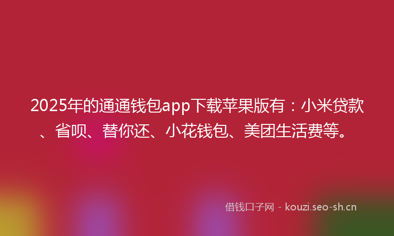 2025年的通通钱包app下载苹果版有：小米贷款、省呗、替你还、小花钱包、美团生活费等。