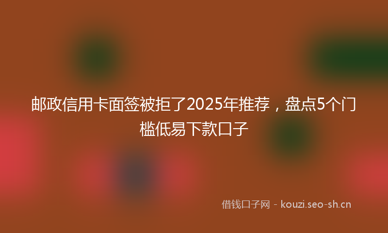 邮政信用卡面签被拒了2025年推荐，盘点5个门槛低易下款口子