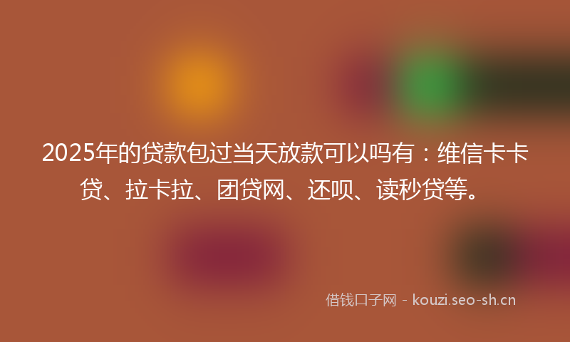 2025年的贷款包过当天放款可以吗有：维信卡卡贷、拉卡拉、团贷网、还呗、读秒贷等。