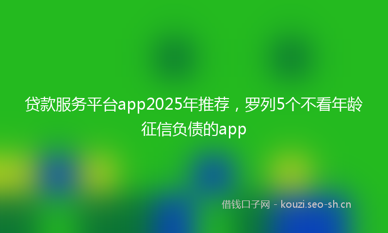 贷款服务平台app2025年推荐，罗列5个不看年龄征信负债的app