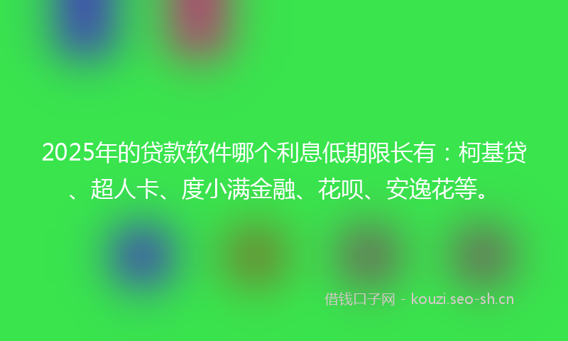 2025年的贷款软件哪个利息低期限长有：柯基贷、超人卡、度小满金融、花呗、安逸花等。