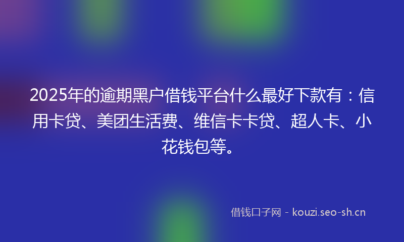 2025年的逾期黑户借钱平台什么最好下款有：信用卡贷、美团生活费、维信卡卡贷、超人卡、小花钱包等。