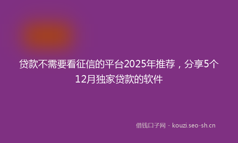 贷款不需要看征信的平台2025年推荐，分享5个12月独家贷款的软件