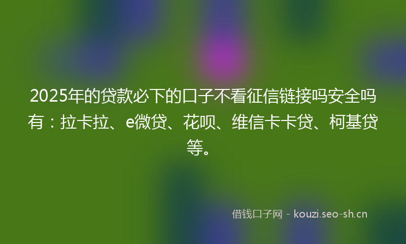 2025年的贷款必下的口子不看征信链接吗安全吗有：拉卡拉、e微贷、花呗、维信卡卡贷、柯基贷等。