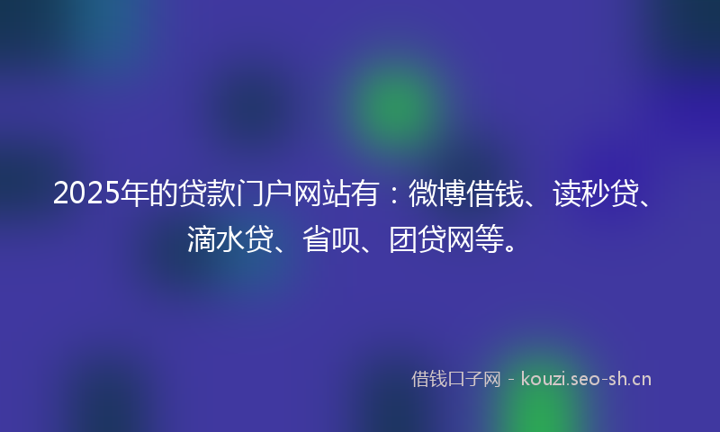 2025年的贷款门户网站有:微博借钱、读秒贷、滴水贷、省呗、团贷网等。