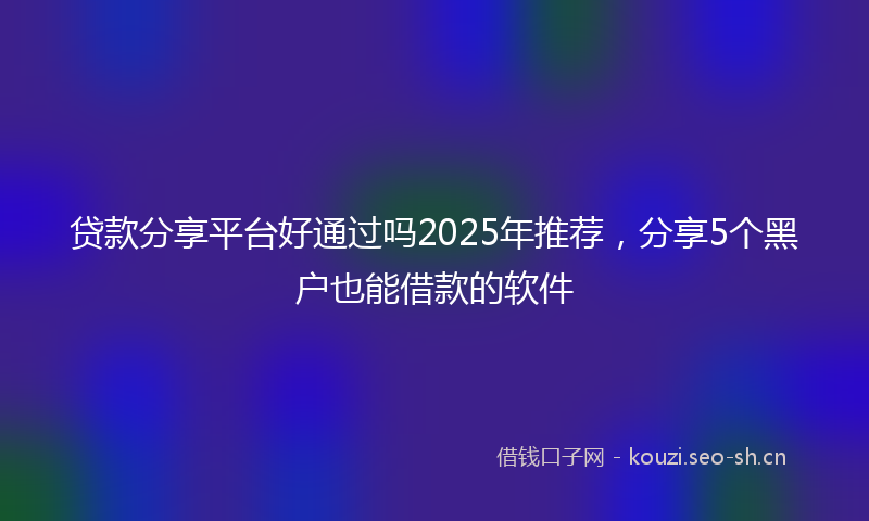 贷款分享平台好通过吗2025年推荐，分享5个黑户也能借款的软件