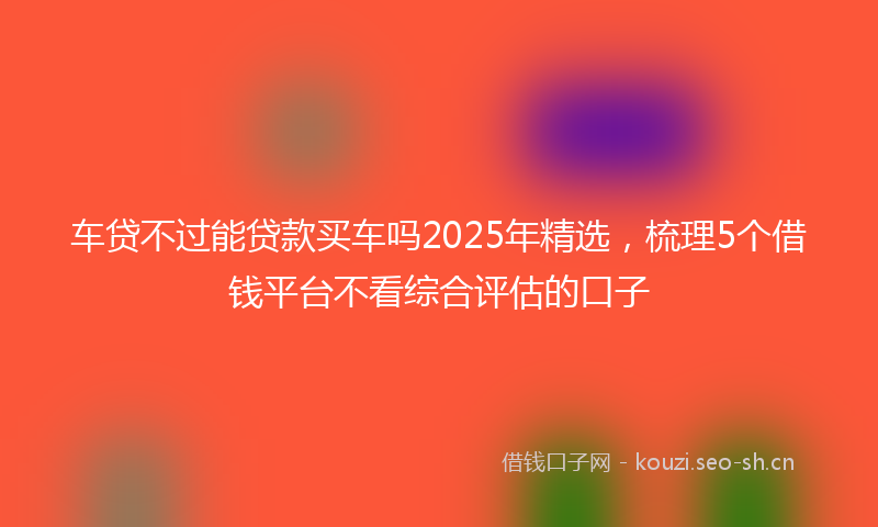 车贷不过能贷款买车吗2025年精选，梳理5个借钱平台不看综合评估的口子