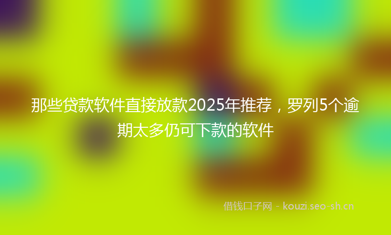那些贷款软件直接放款2025年推荐，罗列5个逾期太多仍可下款的软件
