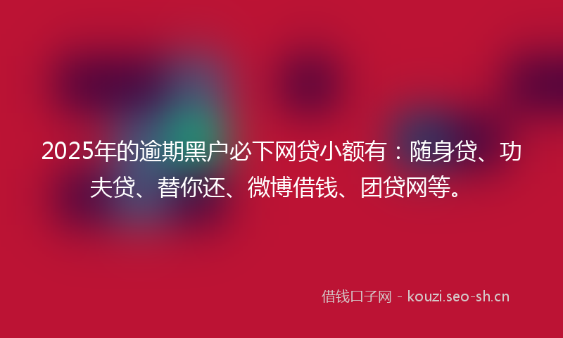 2025年的逾期黑户必下网贷小额有:随身贷、功夫贷、替你还、微博借钱、团贷网等。
