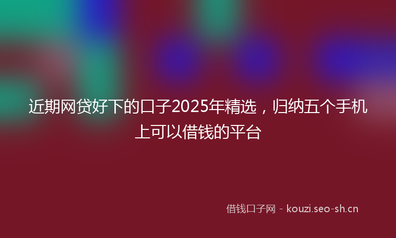 近期网贷好下的口子2025年精选，归纳五个手机上可以借钱的平台