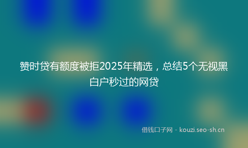赞时贷有额度被拒2025年精选,总结5个无视黑白户秒过的网贷