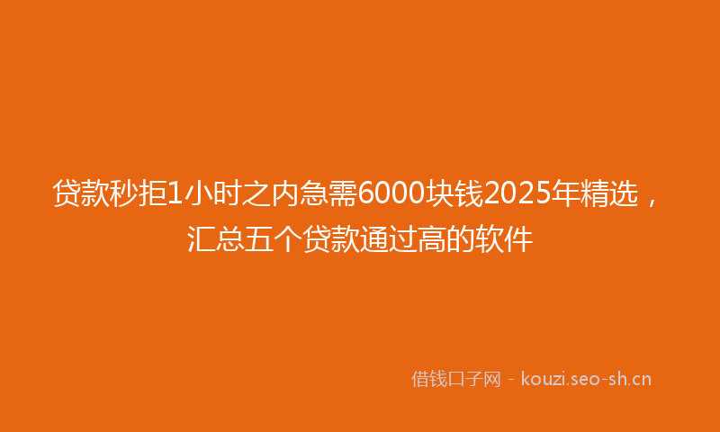 贷款秒拒1小时之内急需6000块钱2025年精选，汇总五个贷款通过高的软件