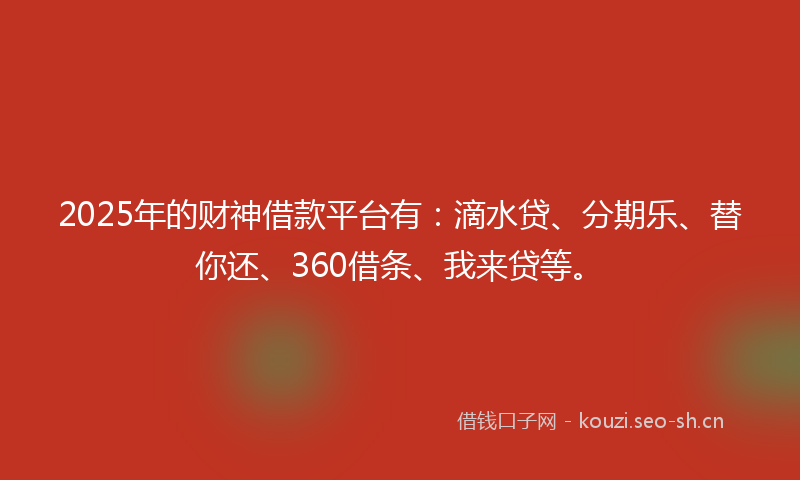 2025年的财神借款平台有：滴水贷、分期乐、替你还、360借条、我来贷等。