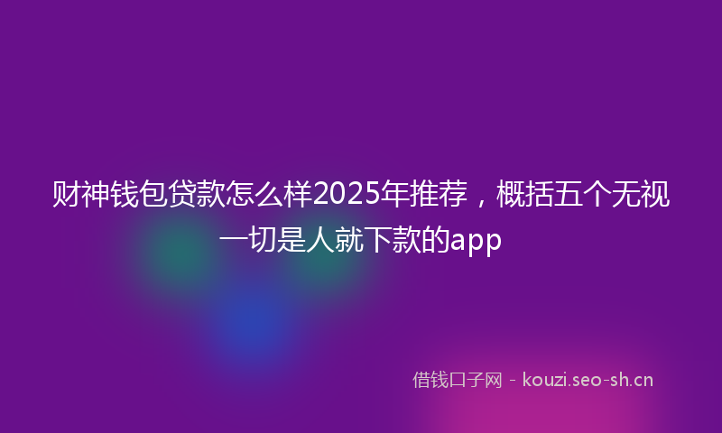 财神钱包贷款怎么样2025年推荐，概括五个无视一切是人就下款的app
