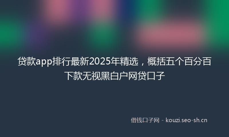 贷款app排行最新2025年精选,概括五个百分百下款无视黑白户网贷口子