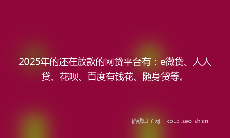 2025年的还在放款的网贷平台有：e微贷、人人贷、花呗、百度有钱花、随身贷等。