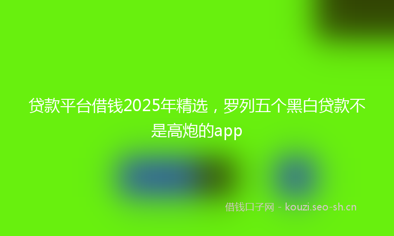 贷款平台借钱2025年精选，罗列五个黑白贷款不是高炮的app