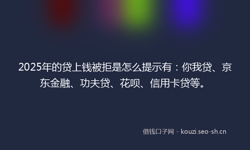 2025年的贷上钱被拒是怎么提示有：你我贷、京东金融、功夫贷、花呗、信用卡贷等。